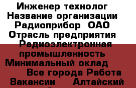 Инженер-технолог › Название организации ­ Радиоприбор, ОАО › Отрасль предприятия ­ Радиоэлектронная промышленность › Минимальный оклад ­ 20 000 - Все города Работа » Вакансии   . Алтайский край,Славгород г.